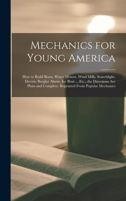 Mechanics for Young America; How to Build Boats Water Motors Wind Mills Searchlight Electric Burglar Alarm Ice Boat ... Etc.; the Directions Are Plain and Complete. Reprinted From Popular Mechanics