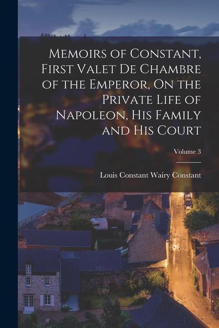 Memoirs of Constant First Valet De Chambre of the Emperor On the Private Life of Napoleon His Family and His Court; Volume 3