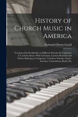 History of Church Music in America: Treating of Its Peculiarities at Different Periods; Its Legitimate Use and Its Abuse With Criticisms Cursory Rem