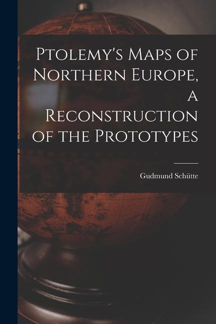 Ptolemy‘s Maps of Northern Europe a Reconstruction of the Prototypes