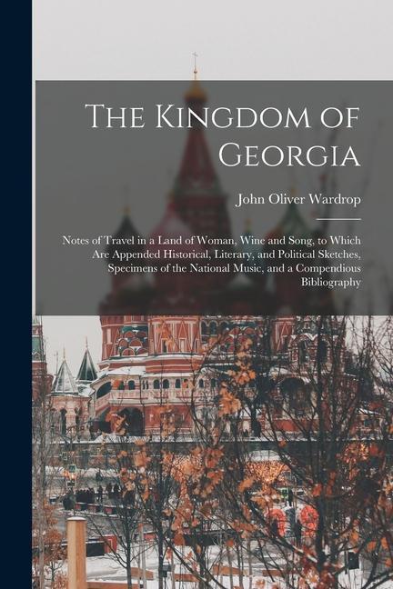 The Kingdom of Georgia; Notes of Travel in a Land of Woman Wine and Song to Which are Appended Historical Literary and Political Sketches Specime