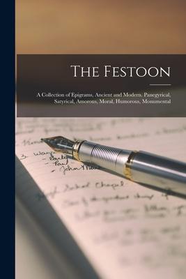 The Festoon: A Collection of Epigrams Ancient and Modern. Panegyrical Satyrical Amorous Moral Humorous Monumental