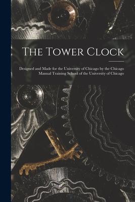 The Tower Clock: ed and Made for the University of Chicago by the Chicago Manual Training School of the University of Chicago