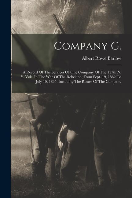 Company G.: A Record Of The Services Of One Company Of The 157th N. Y. Vols. In The War Of The Rebellion From Sept. 19 1862 To J