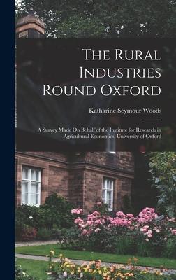 The Rural Industries Round Oxford: A Survey Made On Behalf of the Institute for Research in Agricultural Economics University of Oxford