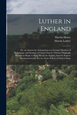Luther in England: Or an Answer by Anticipation to a Certain Member of Parliament and Student of Christ Church Oxford Originally Writ