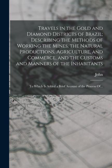 Travels in the Gold and Diamond Districts of Brazil; Describing the Methods of Working the Mines the Natural Productions Agriculture and Commerce