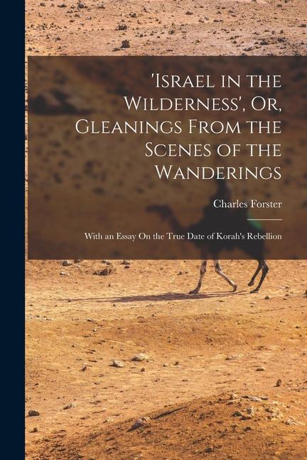 ‘israel in the Wilderness‘ Or Gleanings From the Scenes of the Wanderings: With an Essay On the True Date of Korah‘s Rebellion