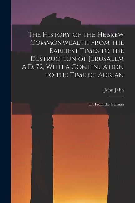 The History of the Hebrew Commonwealth From the Earliest Times to the Destruction of Jerusalem A.D. 72 With a Continuation to the Time of Adrian: Tr.