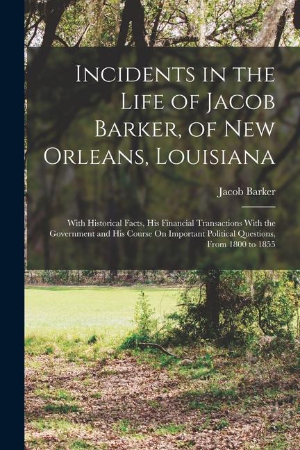Incidents in the Life of Jacob Barker of New Orleans Louisiana: With Historical Facts His Financial Transactions With the Government and His Course