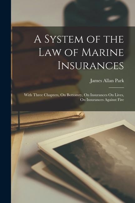 A System of the Law of Marine Insurances: With Three Chapters On Bottomry On Insurances On Lives On Insurances Against Fire