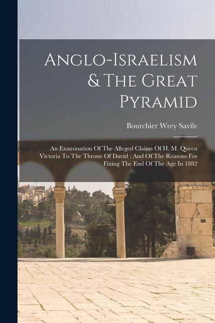 Anglo-israelism & The Great Pyramid: An Examination Of The Alleged Claims Of H. M. Queen Victoria To The Throne Of David: And Of The Reasons For Fixin