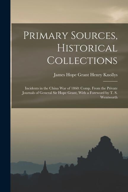 Primary Sources Historical Collections: Incidents in the China War of 1860: Comp. From the Private Journals of General Sir Hope Grant With a Forewor