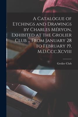 A Catalogue of Etchings and Drawings by Charles Méryon Exhibited at the Grolier Club ... From January 28 to February 19 M.D.Ccc.Xcviii