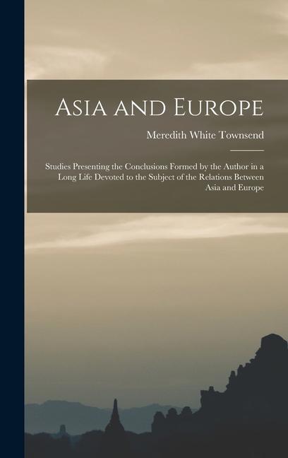 Asia and Europe; Studies Presenting the Conclusions Formed by the Author in a Long Life Devoted to the Subject of the Relations Between Asia and Europe