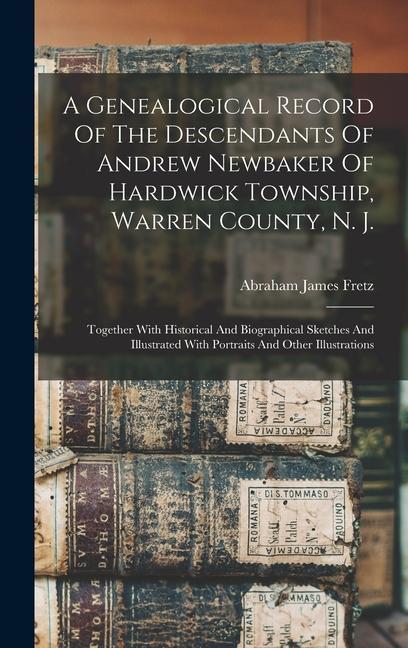 A Genealogical Record Of The Descendants Of Andrew Newbaker Of Hardwick Township Warren County N. J.: Together With Historical And Biographical Sket