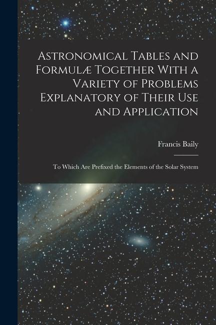 Astronomical Tables and Formulæ Together With a Variety of Problems Explanatory of Their Use and Application: To Which Are Prefixed the Elements of th