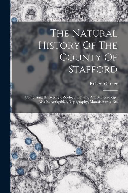 The Natural History Of The County Of Stafford: Comprising Its Geology Zoology Botany And Meteorology: Also Its Antiquities Topography Manufacture
