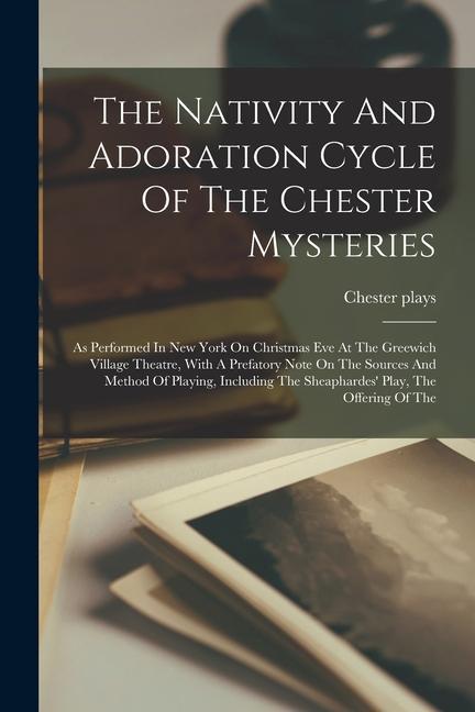 The Nativity And Adoration Cycle Of The Chester Mysteries: As Performed In New York On Christmas Eve At The Greewich Village Theatre With A Prefatory