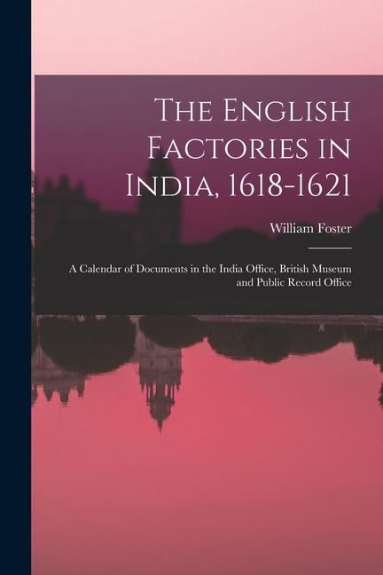 The English Factories in India 1618-1621: A Calendar of Documents in the India Office British Museum and Public Record Office