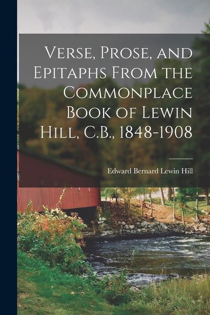 Verse Prose and Epitaphs From the Commonplace Book of Lewin Hill C.B. 1848-1908