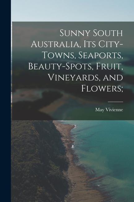 Sunny South Australia its City-Towns Seaports Beauty-Spots Fruit Vineyards and Flowers;