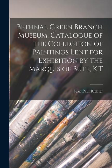 Bethnal Green Branch Museum. Catalogue of the Collection of Paintings Lent for Exhibition by the Marquis of Bute K.T