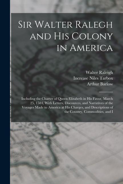 Sir Walter Ralegh and His Colony in America: Including the Charter of Queen Elizabeth in His Favor March 25 1584 With Letters Discources and Narr