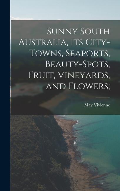 Sunny South Australia its City-Towns Seaports Beauty-Spots Fruit Vineyards and Flowers;