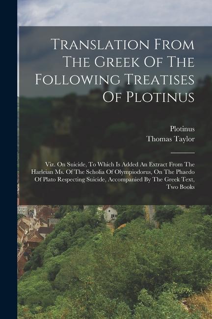 Translation From The Greek Of The Following Treatises Of Plotinus: Viz. On Suicide To Which Is Added An Extract From The Harleian Ms. Of The Scholia