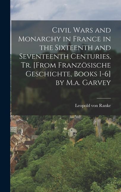 Civil Wars and Monarchy in France in the Sixteenth and Seventeenth Centuries Tr. [From Französische Geschichte Books 1-6] by M.a. Garvey