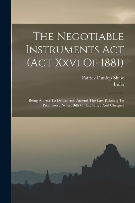 The Negotiable Instruments Act (act Xxvi Of 1881): Being An Act To Define And Amend The Law Relating To Promissory Notes Bills Of Exchange And Cheque