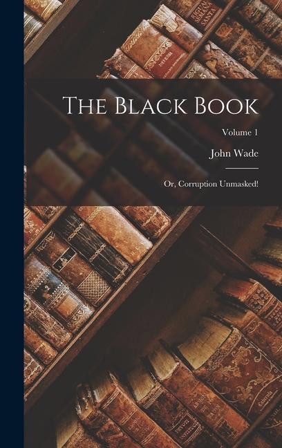 The Black Book: Or Corruption Unmasked!; Volume 1