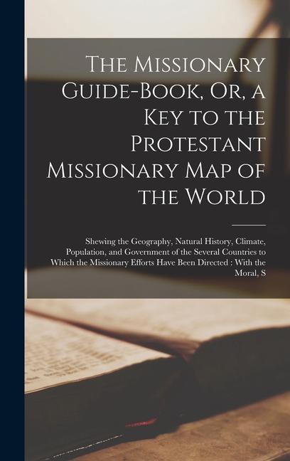 The Missionary Guide-Book Or a Key to the Protestant Missionary Map of the World: Shewing the Geography Natural History Climate Population and G