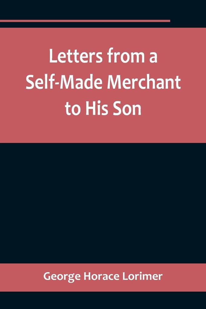 Letters from a Self-Made Merchant to His Son ;Being the Letters written by John Graham Head of the House of Graham & Company Pork-Packers in Chicago familiarly known on ‘Change as Old Gorgon Graham to his Son Pierrepont facetiously known to his in