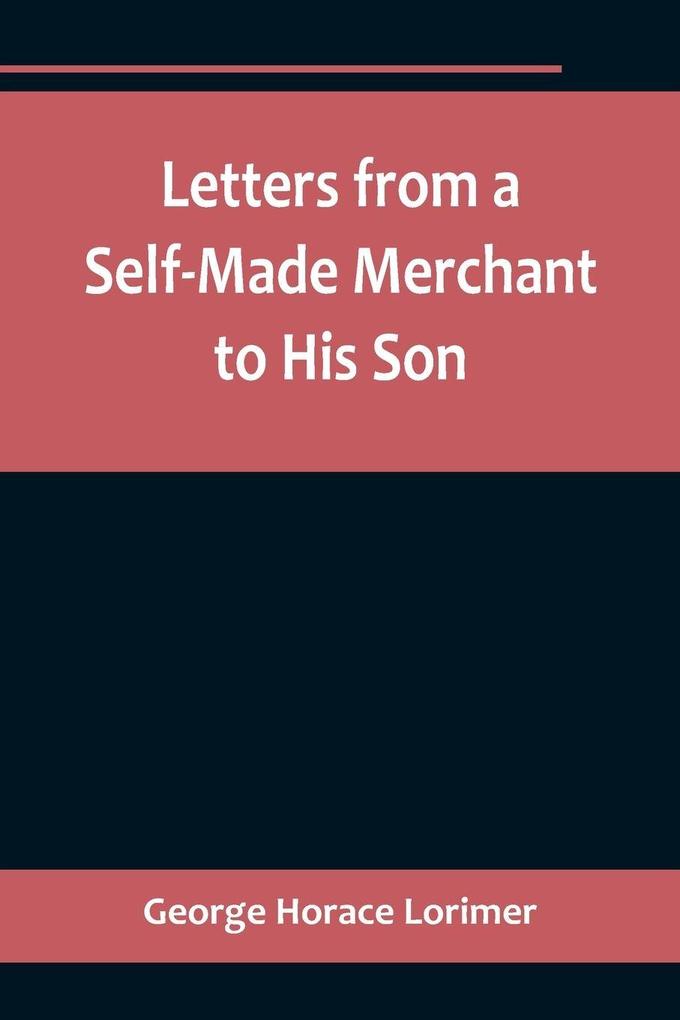 Letters from a Self-Made Merchant to His Son ;Being the Letters written by John Graham Head of the House of Graham & Company Pork-Packers in Chicago familiarly known on 'Change as 'Old Gorgon Graham' to his Son Pierrepont facetiously known to his in