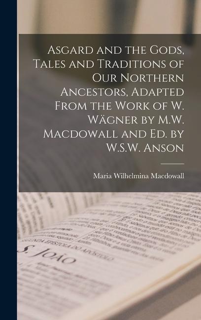 Asgard and the Gods Tales and Traditions of Our Northern Ancestors Adapted From the Work of W. Wägner by M.W. Macdowall and Ed. by W.S.W. Anson