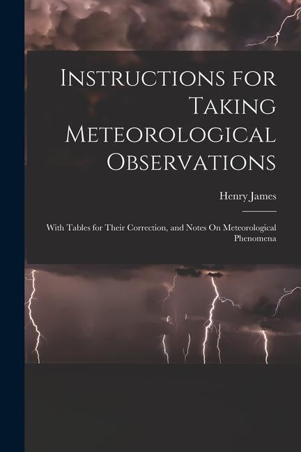 Instructions for Taking Meteorological Observations: With Tables for Their Correction and Notes On Meteorological Phenomena