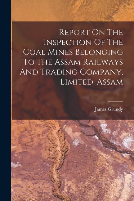 Report On The Inspection Of The Coal Mines Belonging To The Assam Railways And Trading Company Limited Assam