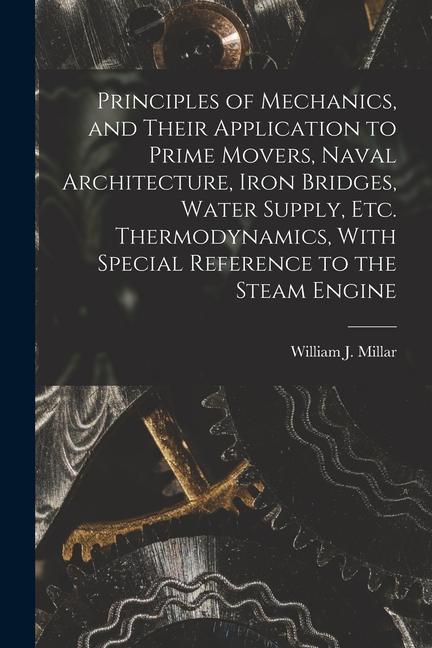 Principles of Mechanics and Their Application to Prime Movers Naval Architecture Iron Bridges Water Supply Etc. Thermodynamics With Special Refe