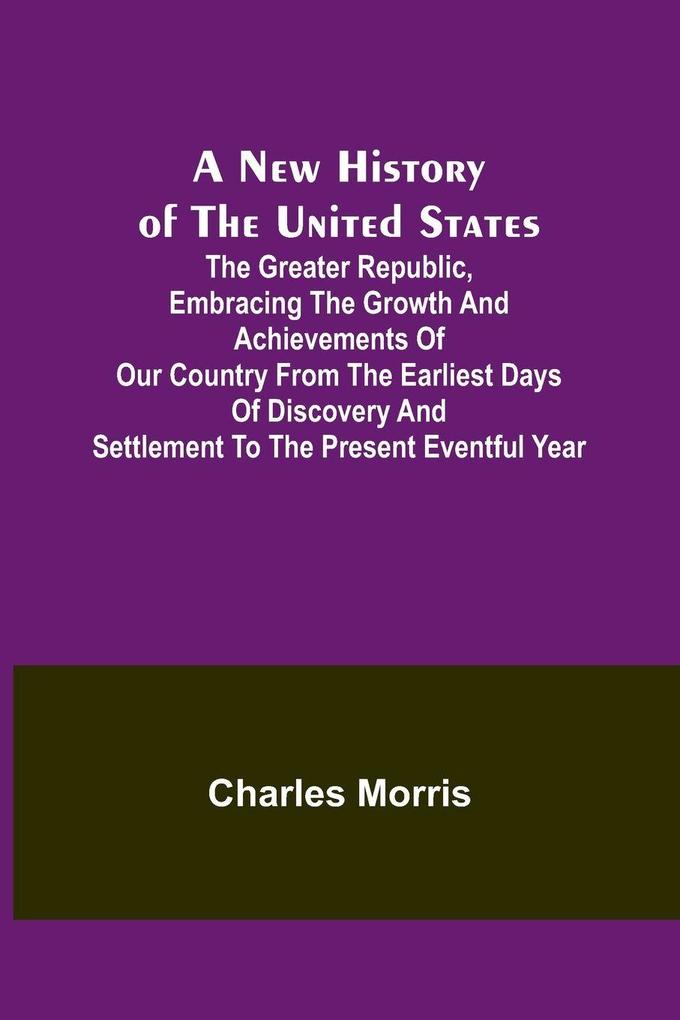 A New History of the United States ; The greater republic embracing the growth and achievements of our country from the earliest days of discovery and settlement to the present eventful year
