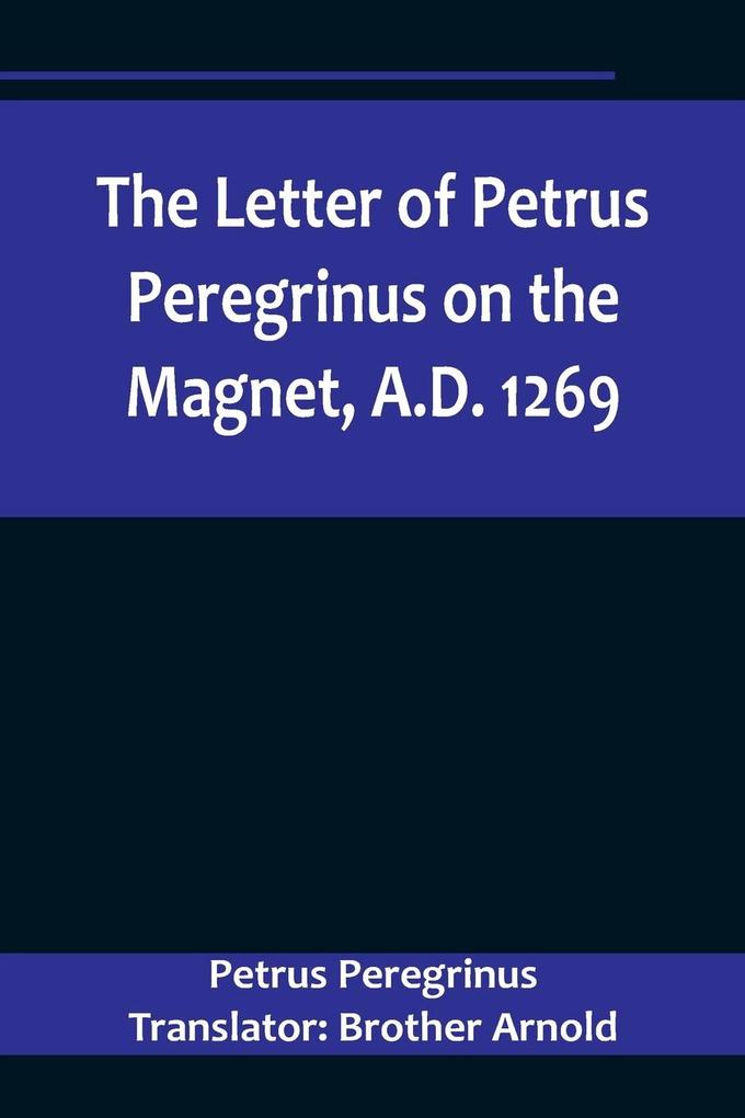 The Letter of Petrus Peregrinus on the Magnet A.D. 1269