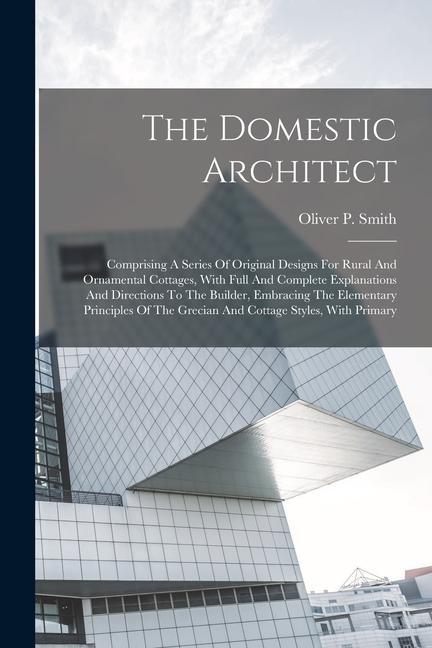 The Domestic Architect: Comprising A Series Of Original s For Rural And Ornamental Cottages With Full And Complete Explanations And Dir