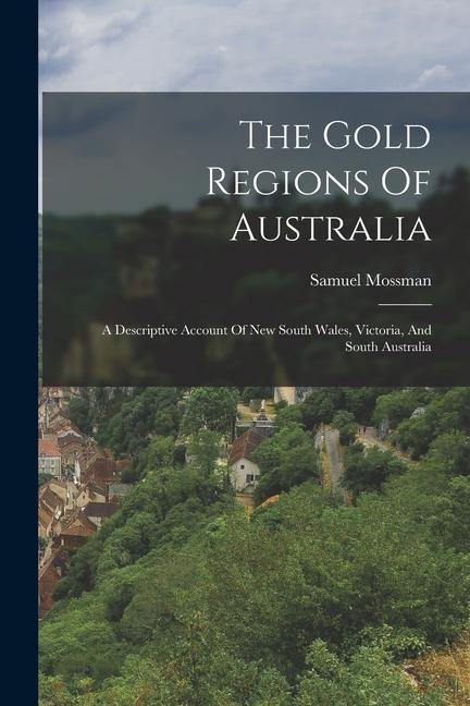 The Gold Regions Of Australia: A Descriptive Account Of New South Wales Victoria And South Australia