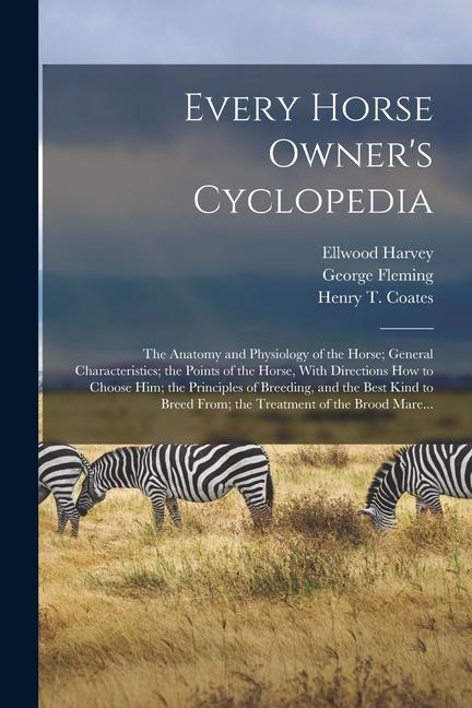 Every Horse Owner‘s Cyclopedia: The Anatomy and Physiology of the Horse; General Characteristics; the Points of the Horse With Directions How to Choo
