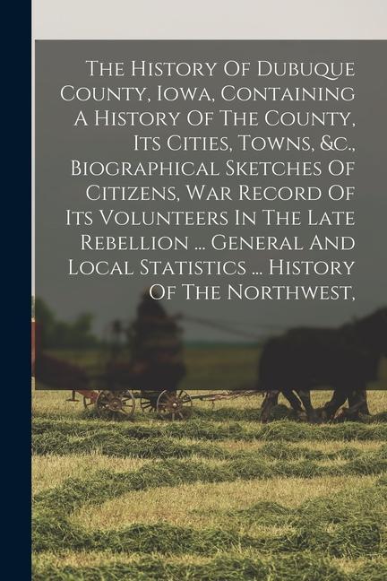 The History Of Dubuque County Iowa Containing A History Of The County Its Cities Towns &c. Biographical Sketches Of Citizens War Record Of Its