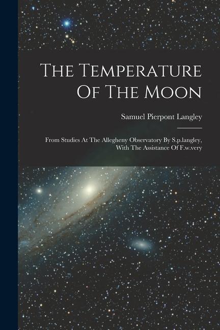 The Temperature Of The Moon: From Studies At The Allegheny Observatory By S.p.langley With The Assistance Of F.w.very
