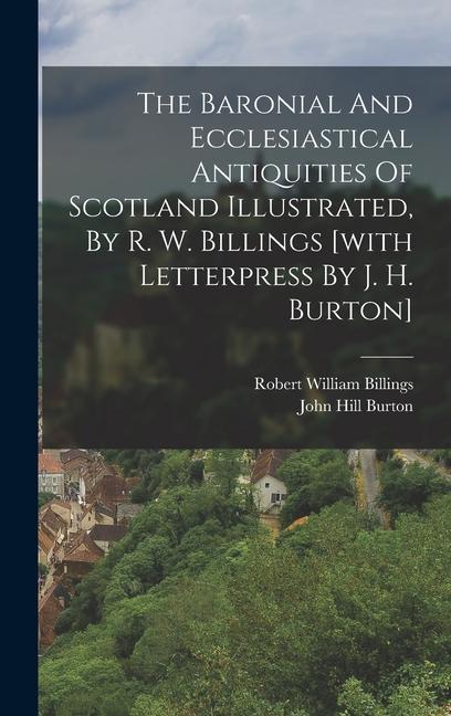 The Baronial And Ecclesiastical Antiquities Of Scotland Illustrated By R. W. Billings [with Letterpress By J. H. Burton]