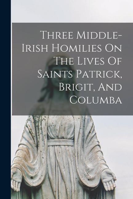 Three Middle-irish Homilies On The Lives Of Saints Patrick Brigit And Columba