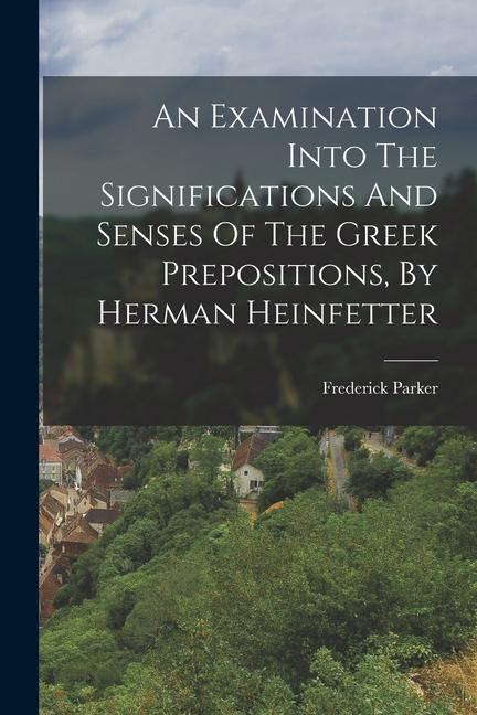 An Examination Into The Significations And Senses Of The Greek Prepositions By Herman Heinfetter